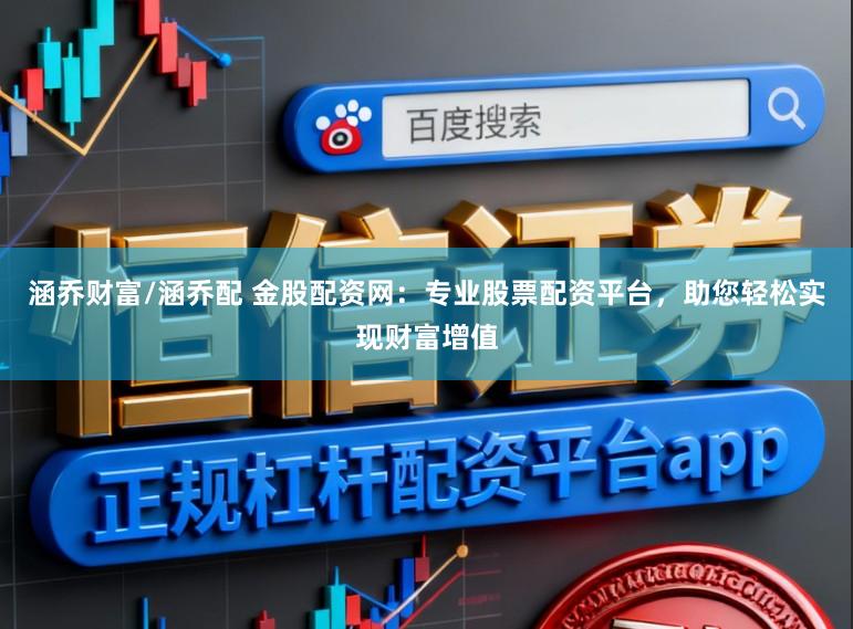 涵乔财富/涵乔配 金股配资网：专业股票配资平台，助您轻松实现财富增值