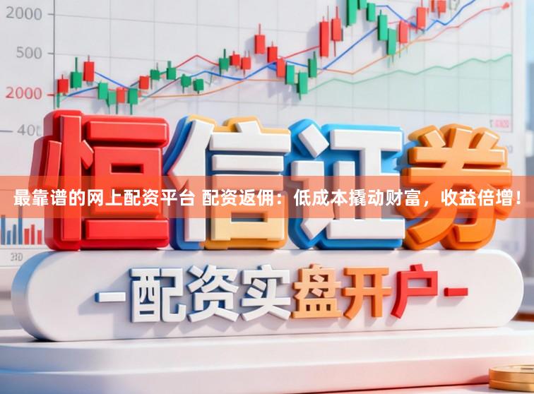 最靠谱的网上配资平台 配资返佣：低成本撬动财富，收益倍增！