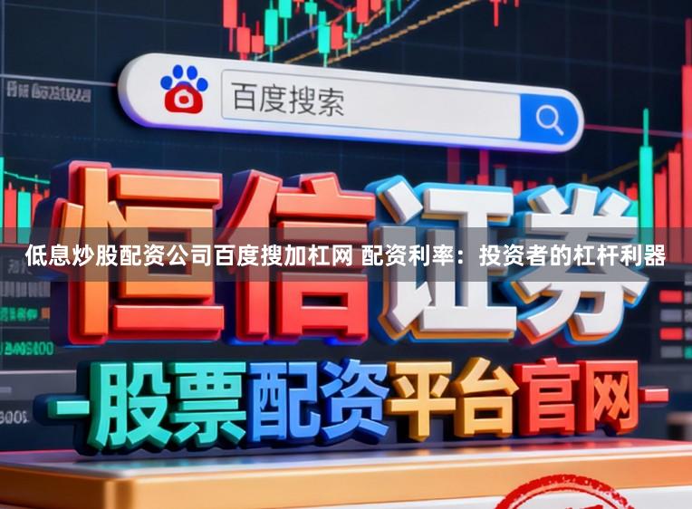 低息炒股配资公司百度搜加杠网 配资利率：投资者的杠杆利器