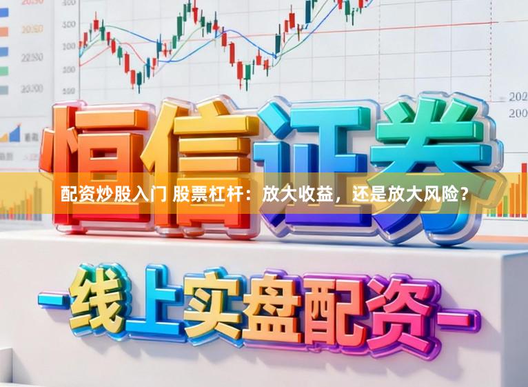 配资炒股入门 股票杠杆：放大收益，还是放大风险？