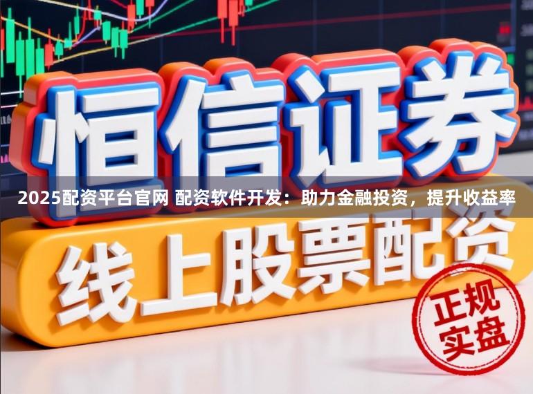 2025配资平台官网 配资软件开发：助力金融投资，提升收益率