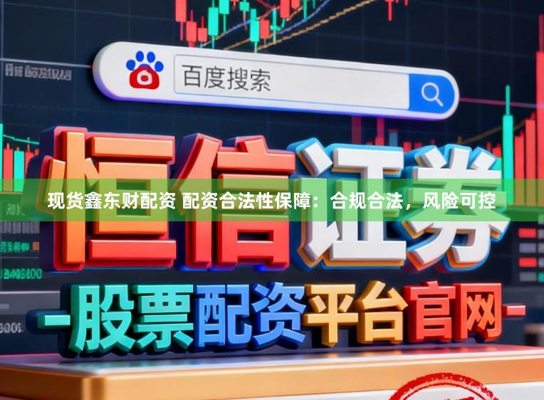现货鑫东财配资 配资合法性保障：合规合法，风险可控