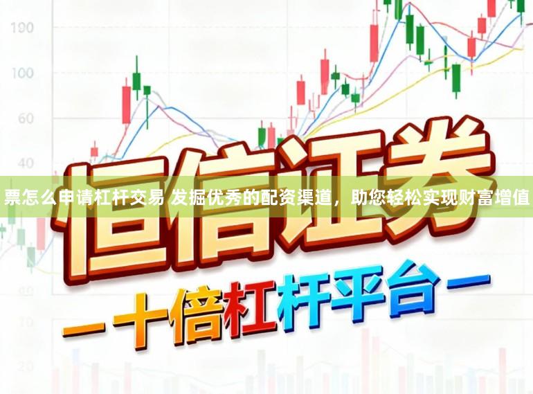 票怎么申请杠杆交易 发掘优秀的配资渠道，助您轻松实现财富增值