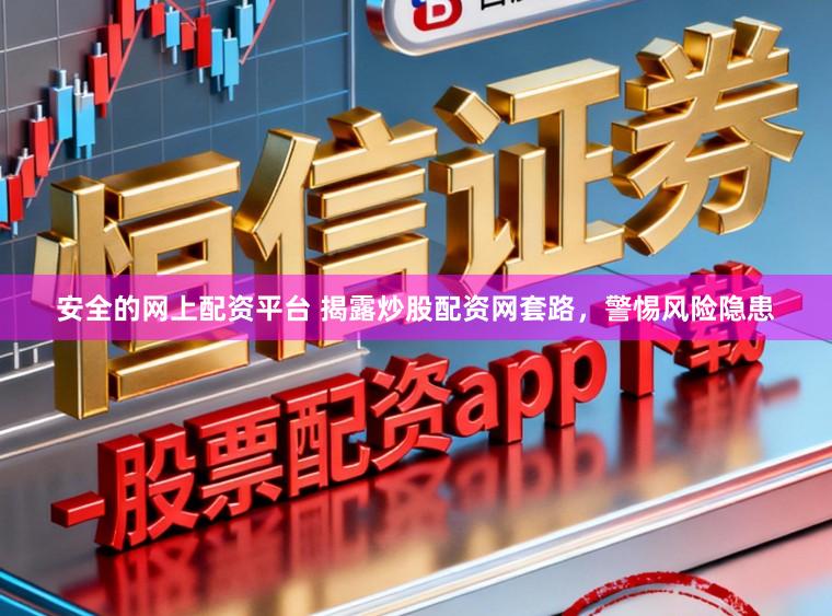 安全的网上配资平台 揭露炒股配资网套路，警惕风险隐患