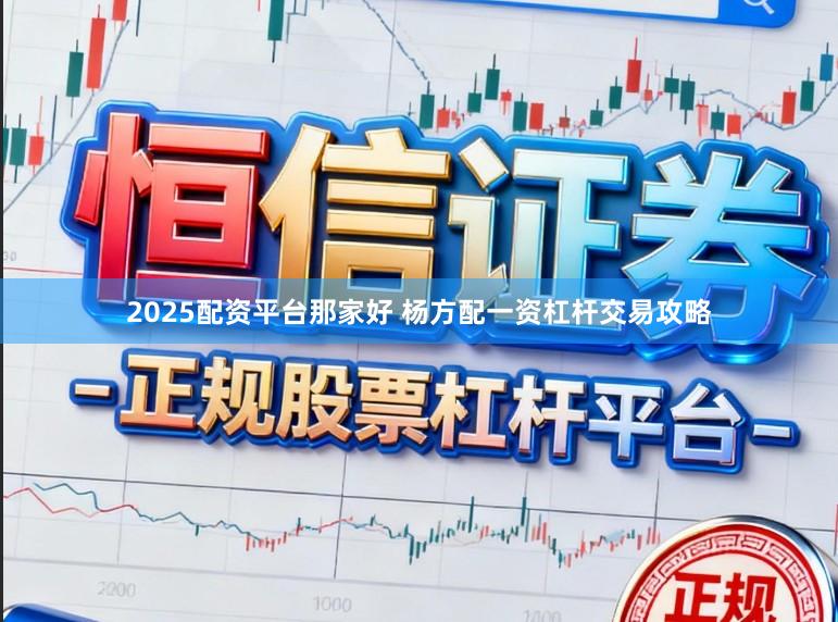 2025配资平台那家好 杨方配一资杠杆交易攻略