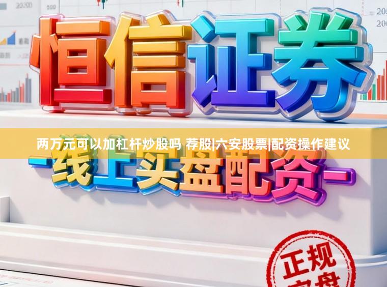 两万元可以加杠杆炒股吗 荐股|六安股票|配资操作建议