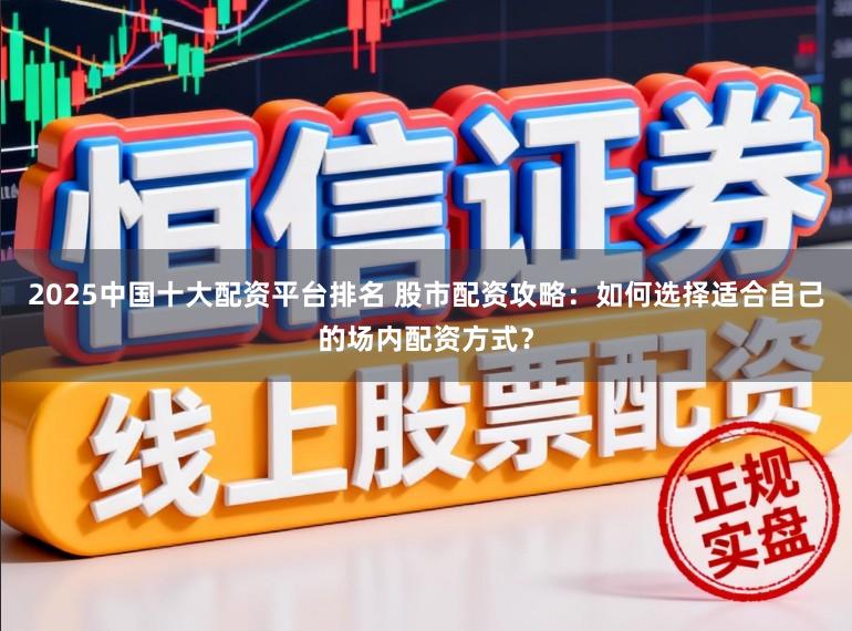 2025中国十大配资平台排名 股市配资攻略：如何选择适合自己的场内配资方式？