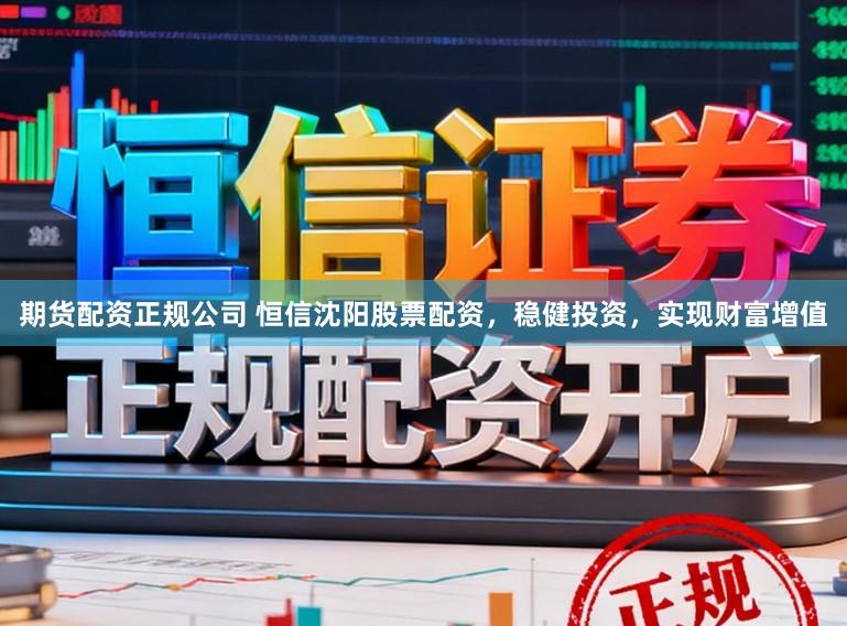 期货配资正规公司 恒信沈阳股票配资，稳健投资，实现财富增值