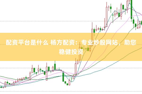 配资平台是什么 杨方配资：专业炒股网站，助您稳健投资