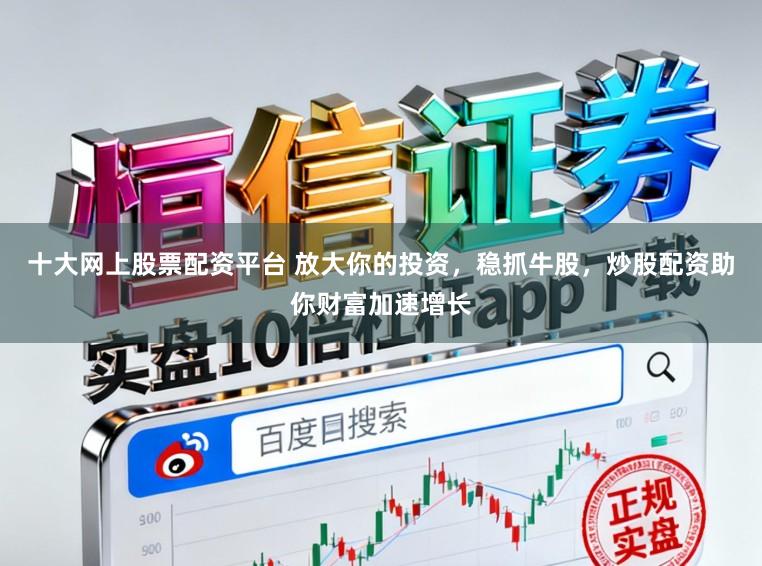 十大网上股票配资平台 放大你的投资，稳抓牛股，炒股配资助你财富加速增长
