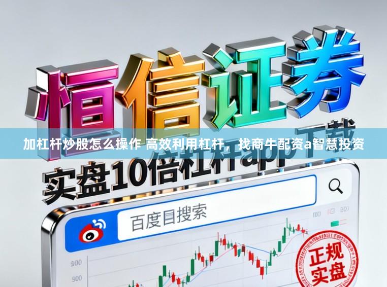 加杠杆炒股怎么操作 高效利用杠杆，找商牛配资a智慧投资