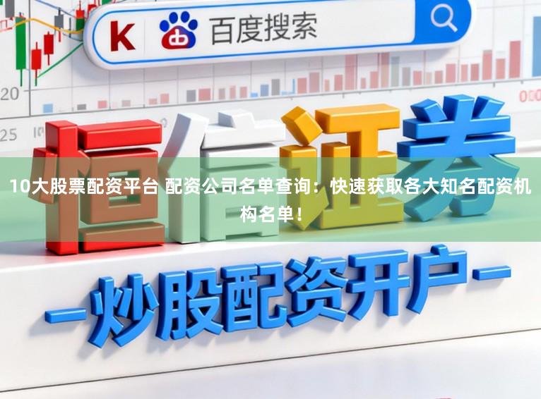 10大股票配资平台 配资公司名单查询：快速获取各大知名配资机构名单！