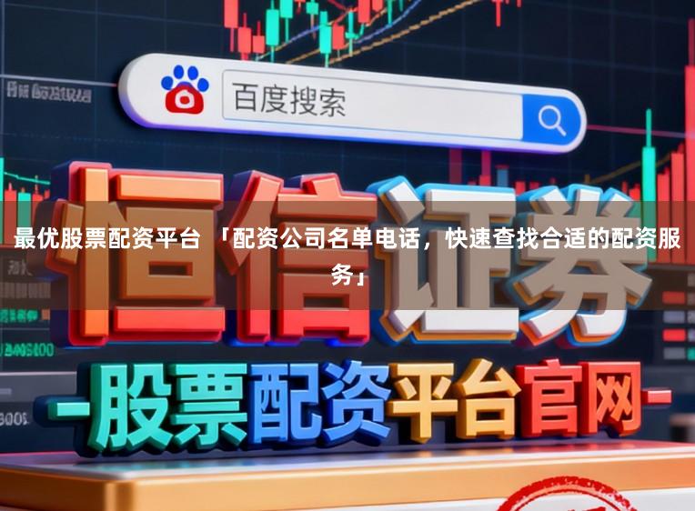 最优股票配资平台 「配资公司名单电话,快速查找合适的配资服务」