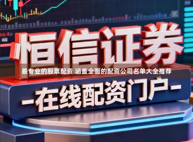 最专业的股票配资 涵盖全面的配资公司名单大全推荐