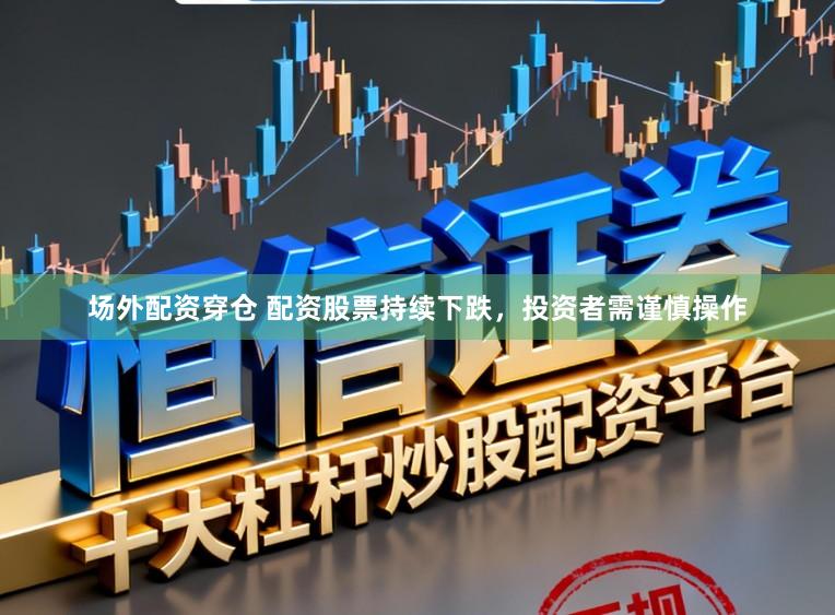 场外配资穿仓 配资股票持续下跌，投资者需谨慎操作
