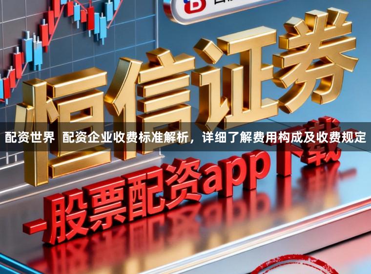 配资世界  配资企业收费标准解析，详细了解费用构成及收费规定