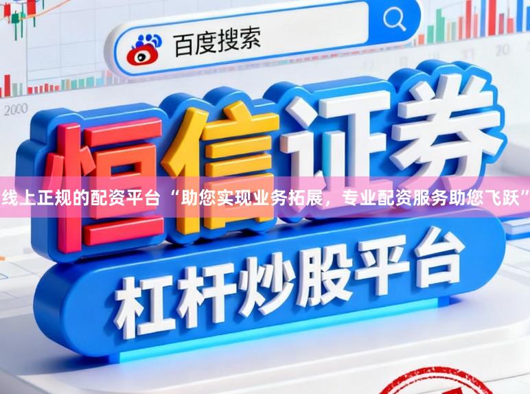 线上正规的配资平台 “助您实现业务拓展，专业配资服务助您飞跃”