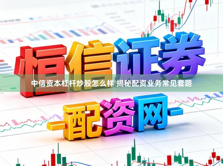中信资本杠杆炒股怎么样 揭秘配资业务常见套路