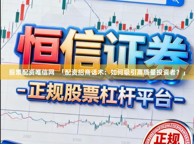 股票配资唯信网  「配资招商话术：如何吸引高质量投资者？」