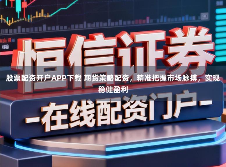 股票配资开户APP下载 期货策略配资，精准把握市场脉搏，实现稳健盈利
