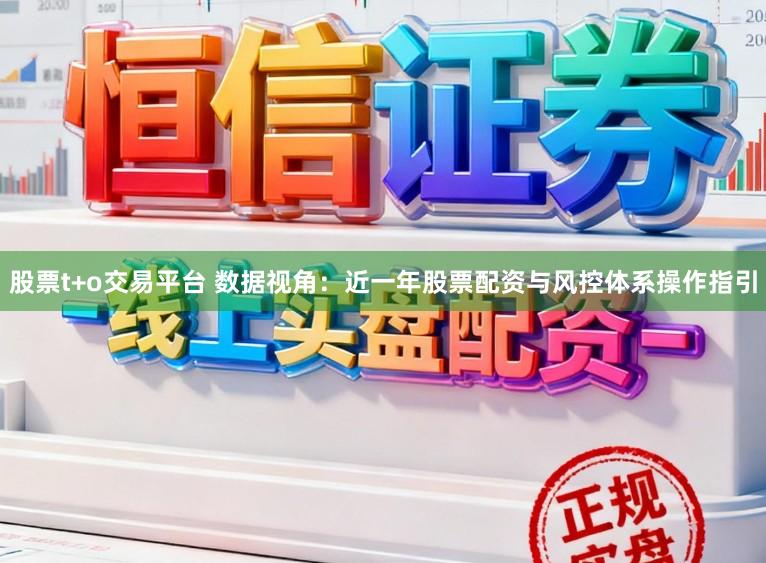 股票t+o交易平台 数据视角：近一年股票配资与风控体系操作指引