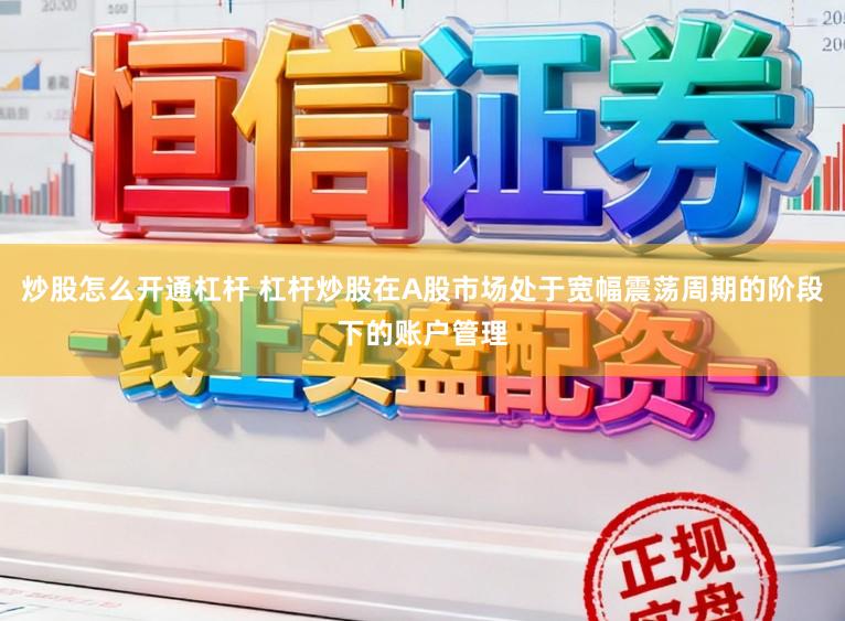 炒股怎么开通杠杆 杠杆炒股在A股市场处于宽幅震荡周期的阶段下的账户管理