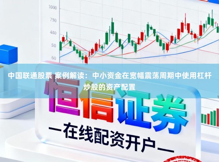 中国联通股票 案例解读：中小资金在宽幅震荡周期中使用杠杆炒股的资产配置