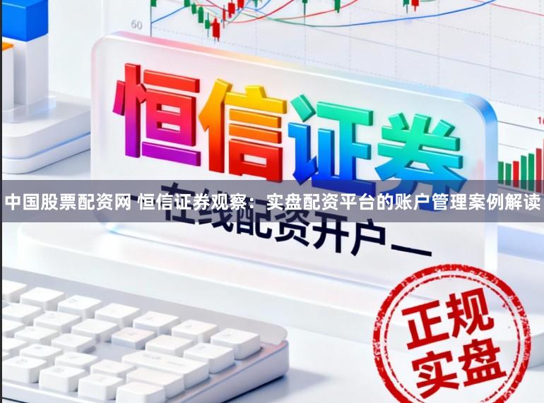 中国股票配资网 恒信证券观察:实盘配资平台的账户管理案例解读