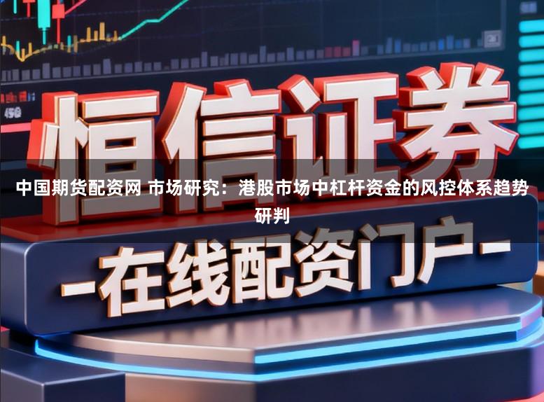 中国期货配资网 市场研究：港股市场中杠杆资金的风控体系趋势研判