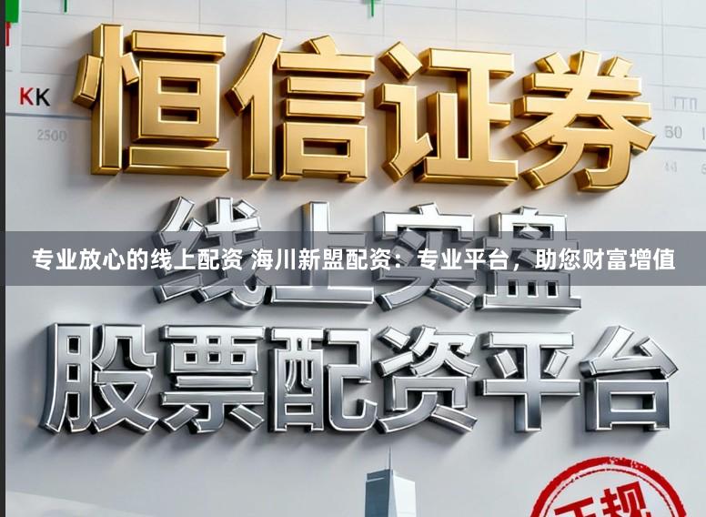专业放心的线上配资 海川新盟配资：专业平台，助您财富增值