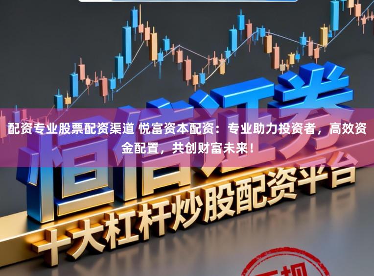 配资专业股票配资渠道 悦富资本配资：专业助力投资者，高效资金配置，共创财富未来！