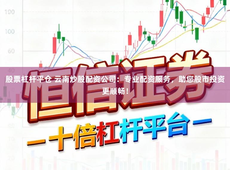 股票杠杆平仓 云南炒股配资公司：专业配资服务，助您股市投资更顺畅！