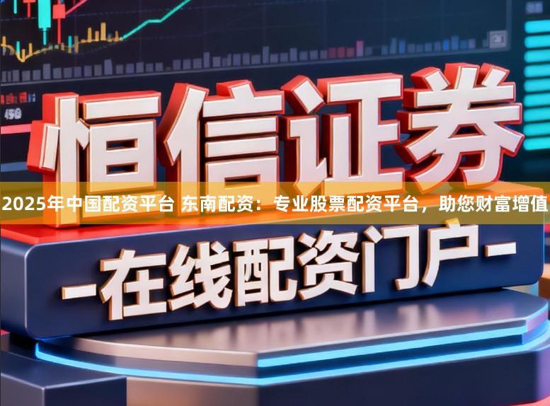 2025年中国配资平台 东南配资：专业股票配资平台，助您财富增值