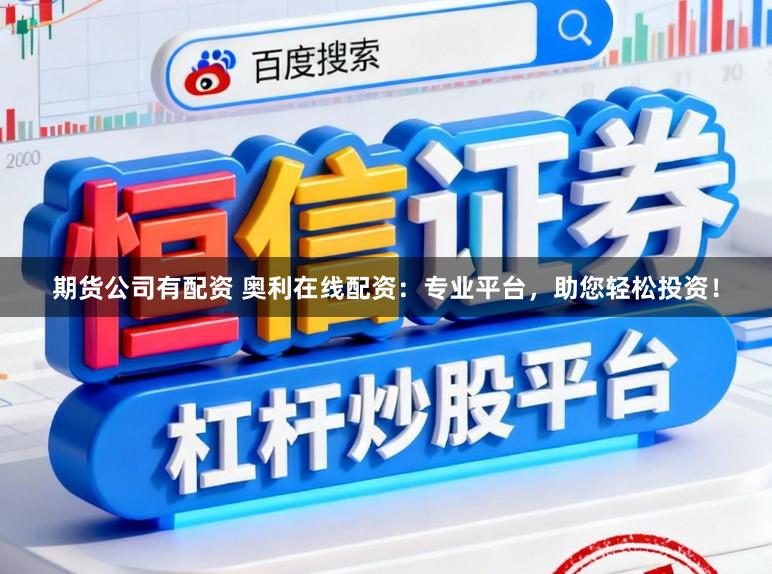 期货公司有配资 奥利在线配资：专业平台，助您轻松投资！