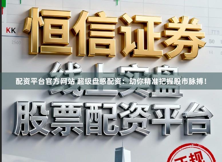 配资平台官方网站 超级盘感配资：助你精准把握股市脉搏！