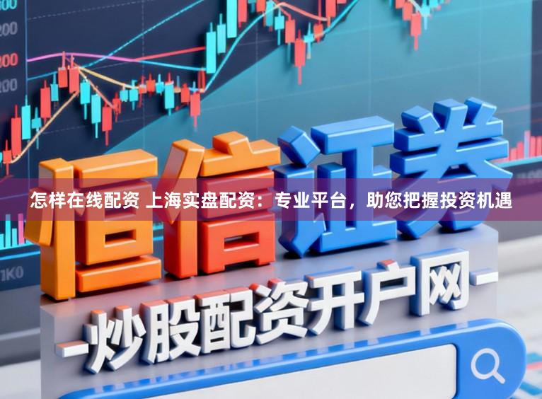 怎样在线配资 上海实盘配资：专业平台，助您把握投资机遇