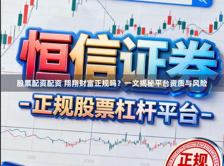 股票配资配资 翔翔财富正规吗？一文揭秘平台资质与风险