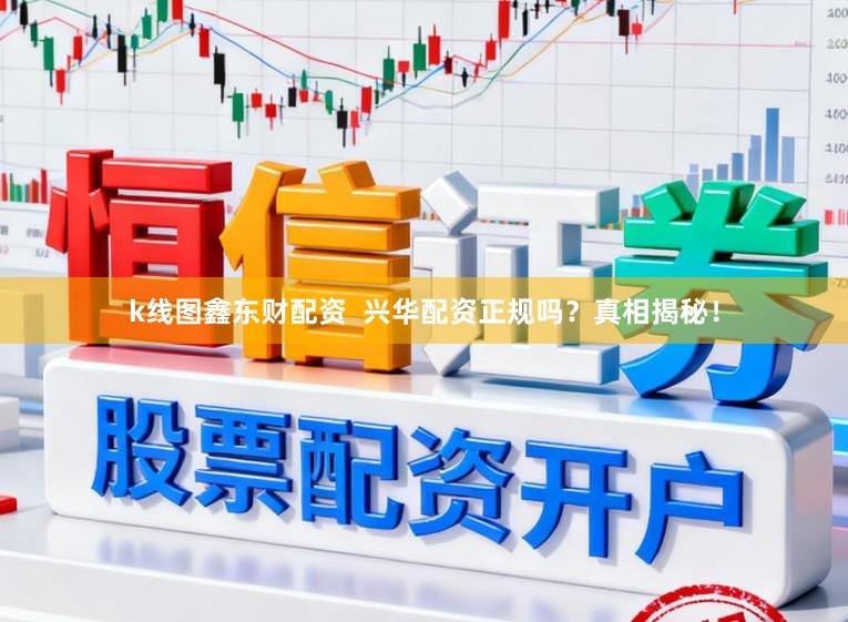 k线图鑫东财配资  兴华配资正规吗？真相揭秘！