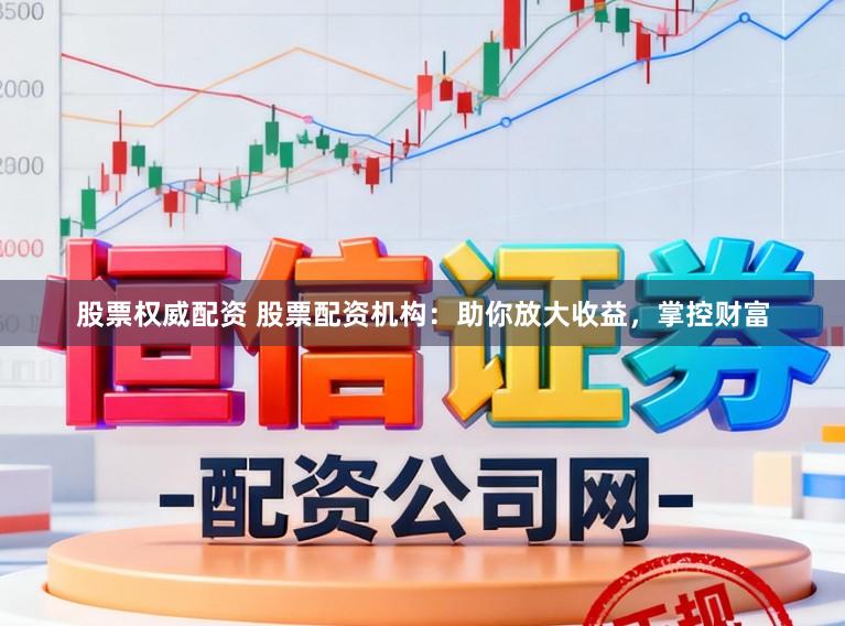股票权威配资 股票配资机构：助你放大收益，掌控财富